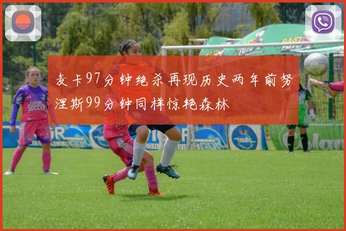 麦卡97分钟绝杀再现历史两年前努涅斯99分钟同样惊艳森林